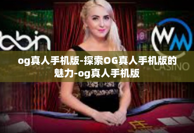 og真人手机版-探索OG真人手机版的魅力-og真人手机版