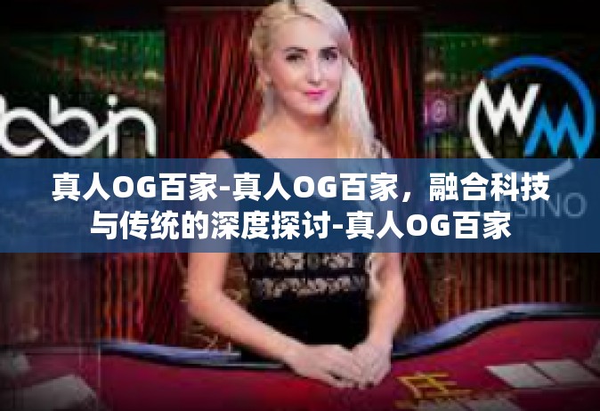 真人OG百家-真人OG百家，融合科技与传统的深度探讨-真人OG百家