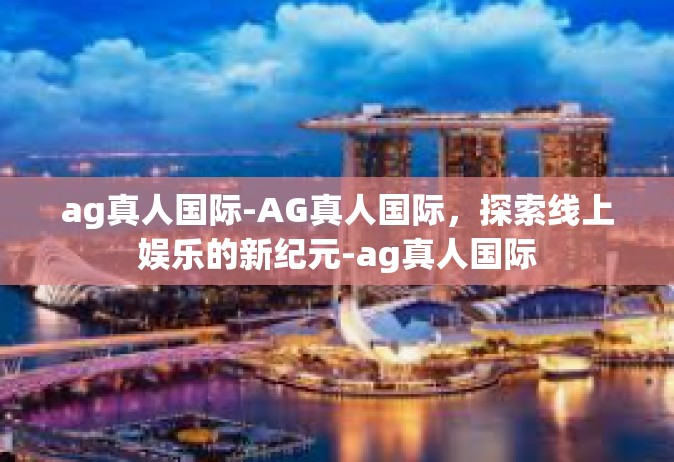 ag真人国际-AG真人国际，探索线上娱乐的新纪元-ag真人国际