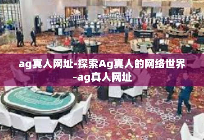 ag真人网址-探索Ag真人的网络世界-ag真人网址