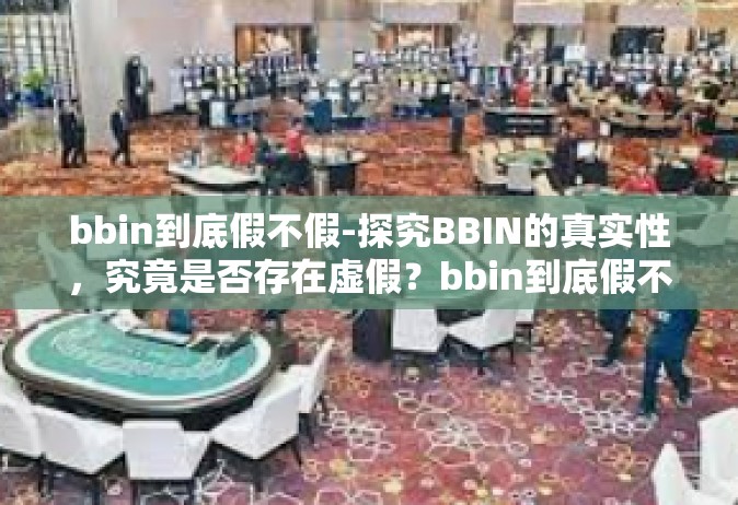 bbin到底假不假-探究BBIN的真实性，究竟是否存在虚假？bbin到底假不假