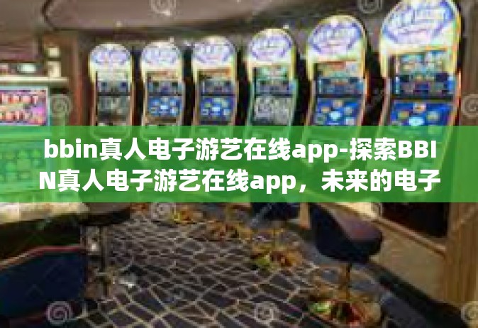 bbin真人电子游艺在线app-探索BBIN真人电子游艺在线app，未来的电子娱乐之旅-bbin真人电子游艺在线app