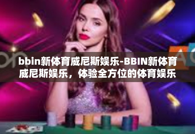 bbin新体育威尼斯娱乐-BBIN新体育威尼斯娱乐，体验全方位的体育娱乐盛宴-bbin新体育威尼斯娱乐
