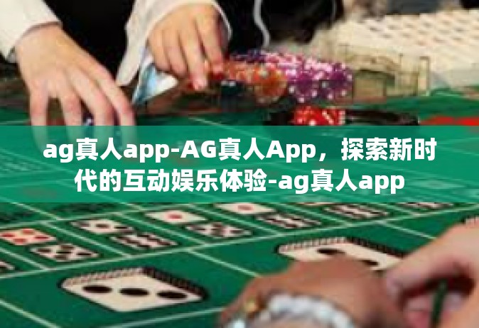 ag真人app-AG真人App，探索新时代的互动娱乐体验-ag真人app