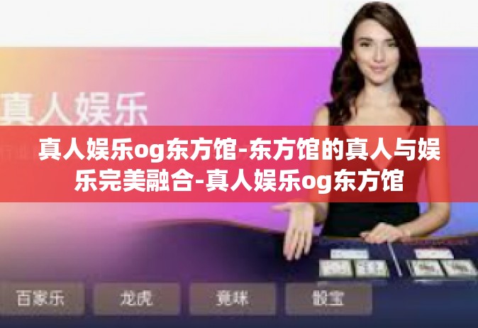 真人娱乐og东方馆-东方馆的真人与娱乐完美融合-真人娱乐og东方馆