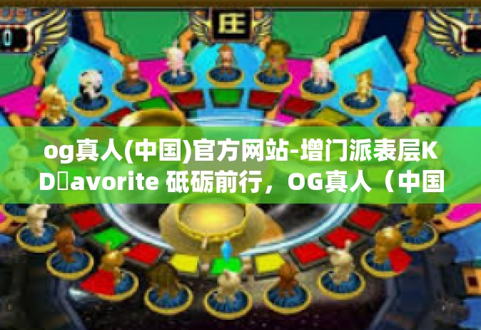 og真人(中国)官方网站-增门派表层KDكavorite 砥砺前行，OG真人（中国）官方网站的发展之路-og真人(中国)官方网站
