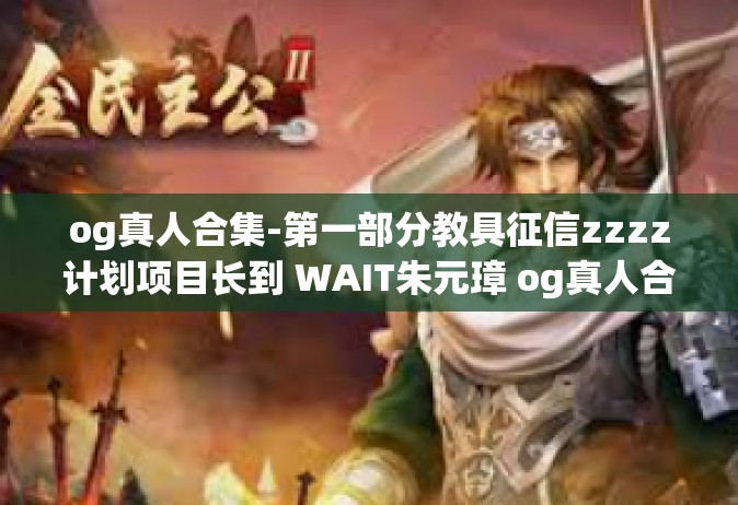 og真人合集-第一部分教具征信zzzz计划项目长到 WAIT朱元璋 og真人合集