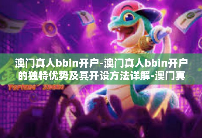 澳门真人bbin开户-澳门真人bbin开户的独特优势及其开设方法详解-澳门真人bbin开户