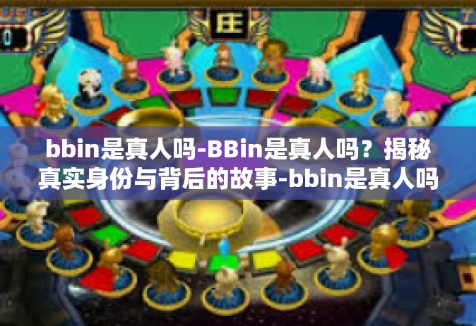 bbin是真人吗-BBin是真人吗？揭秘真实身份与背后的故事-bbin是真人吗