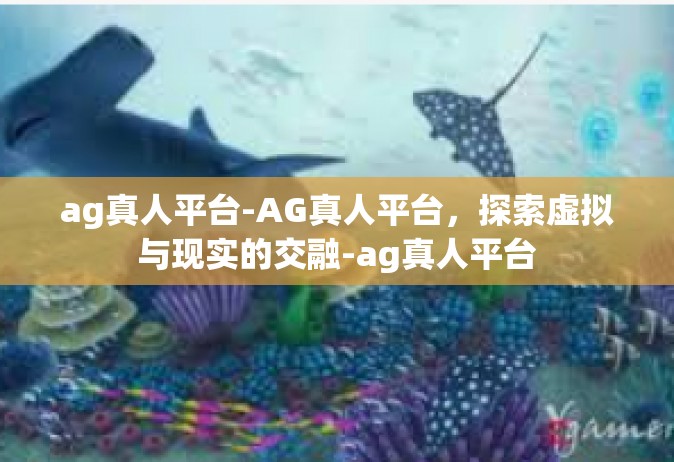 ag真人平台-AG真人平台，探索虚拟与现实的交融-ag真人平台