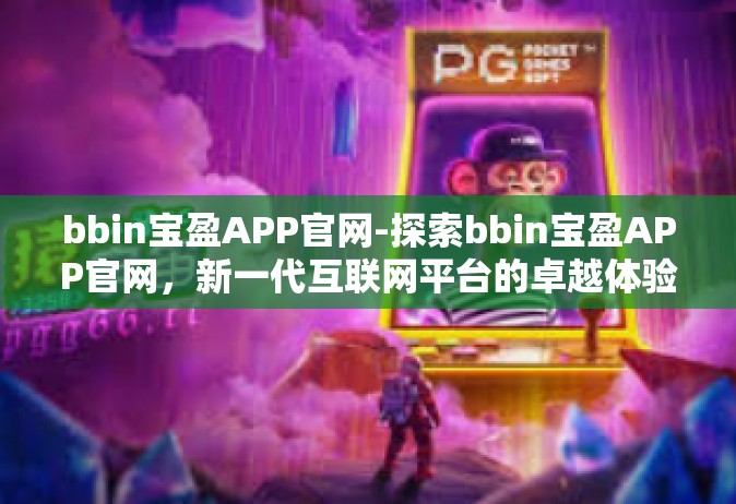 bbin宝盈APP官网-探索bbin宝盈APP官网，新一代互联网平台的卓越体验-bbin宝盈APP官网