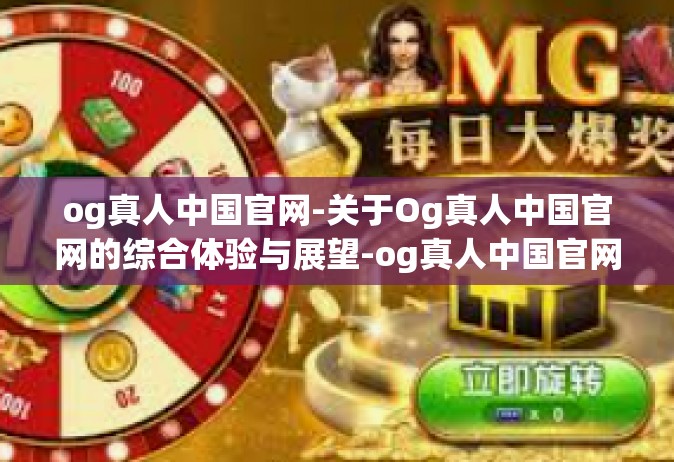 og真人中国官网-关于Og真人中国官网的综合体验与展望-og真人中国官网
