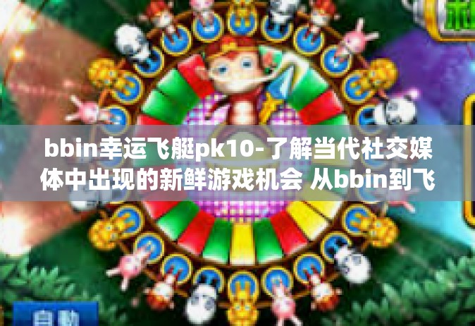 bbin幸运飞艇pk10-了解当代社交媒体中出现的新鲜游戏机会 从bbin到飞艇和PK模式，幸运飞艇pk10的探讨-bbin幸运飞艇pk10