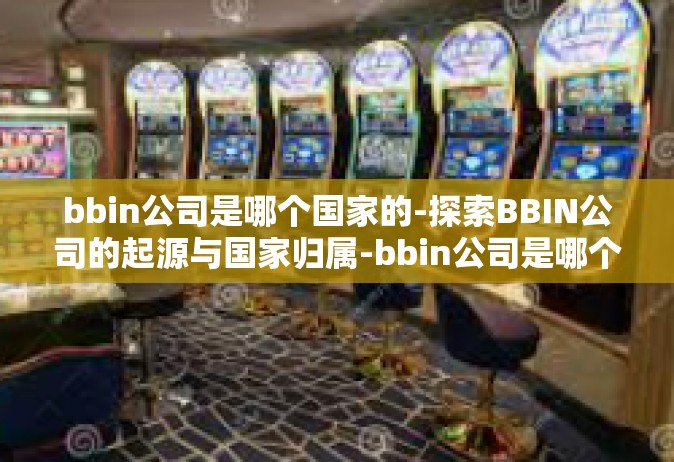 bbin公司是哪个国家的-探索BBIN公司的起源与国家归属-bbin公司是哪个国家的