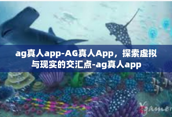 ag真人app-AG真人App，探索虚拟与现实的交汇点-ag真人app