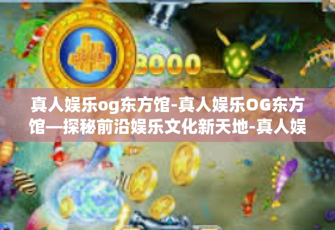 真人娱乐og东方馆-真人娱乐OG东方馆—探秘前沿娱乐文化新天地-真人娱乐og东方馆