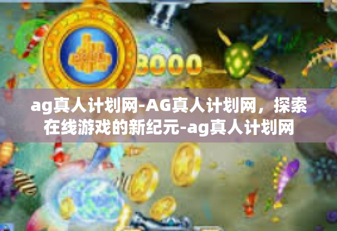 ag真人计划网-AG真人计划网，探索在线游戏的新纪元-ag真人计划网