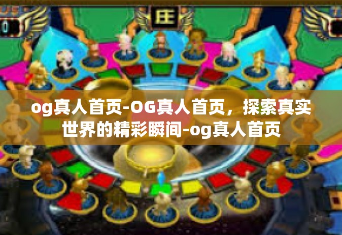 og真人首页-OG真人首页，探索真实世界的精彩瞬间-og真人首页