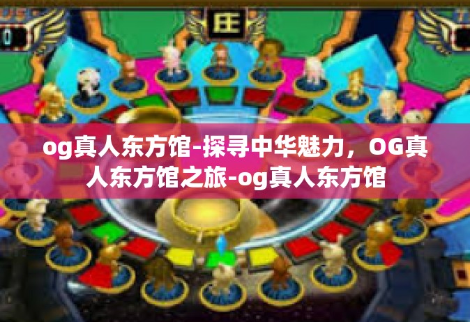 og真人东方馆-探寻中华魅力，OG真人东方馆之旅-og真人东方馆