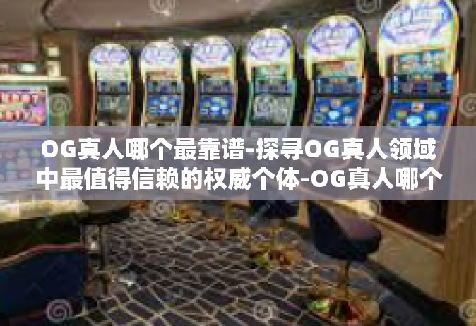 OG真人哪个最靠谱-探寻OG真人领域中最值得信赖的权威个体-OG真人哪个最靠谱