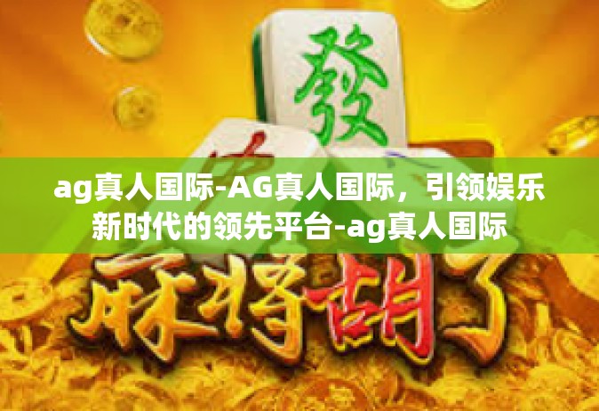 ag真人国际-AG真人国际，引领娱乐新时代的领先平台-ag真人国际