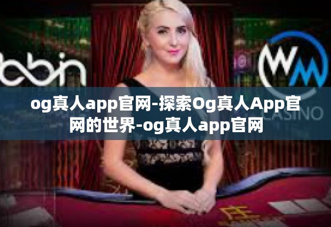 og真人app官网-探索Og真人App官网的世界-og真人app官网