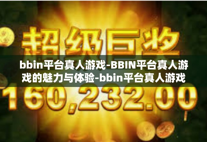 bbin平台真人游戏-BBIN平台真人游戏的魅力与体验-bbin平台真人游戏