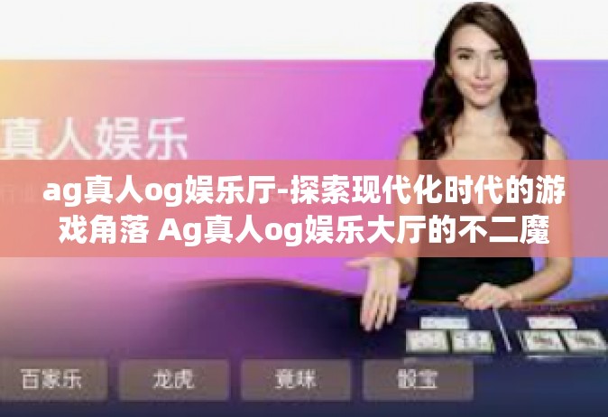 ag真人og娱乐厅-探索现代化时代的游戏角落 Ag真人og娱乐大厅的不二魔力探密（丛林MG娱乐新纪元）ag真人og娱乐厅
