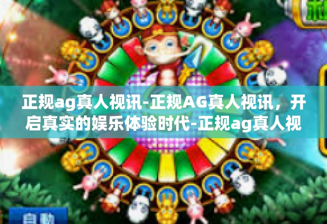 正规ag真人视讯-正规AG真人视讯，开启真实的娱乐体验时代-正规ag真人视讯