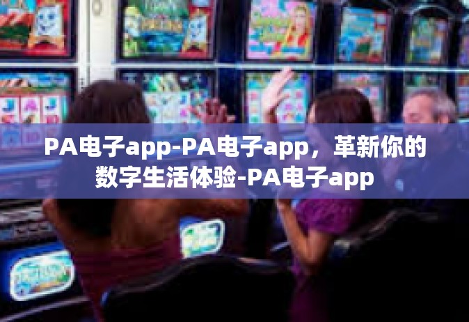 PA电子app-PA电子app，革新你的数字生活体验-PA电子app