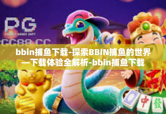 bbin捕鱼下载-探索BBIN捕鱼的世界—下载体验全解析-bbin捕鱼下载