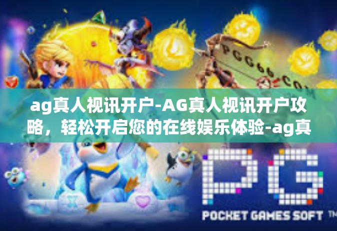 ag真人视讯开户-AG真人视讯开户攻略，轻松开启您的在线娱乐体验-ag真人视讯开户