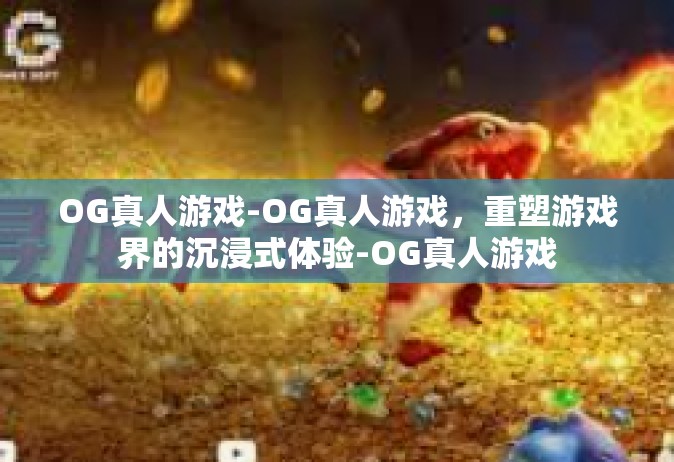 OG真人游戏-OG真人游戏，重塑游戏界的沉浸式体验-OG真人游戏