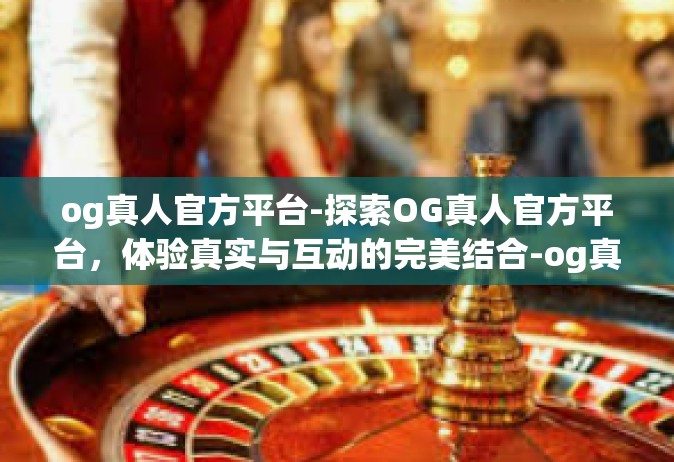 og真人官方平台-探索OG真人官方平台，体验真实与互动的完美结合-og真人官方平台