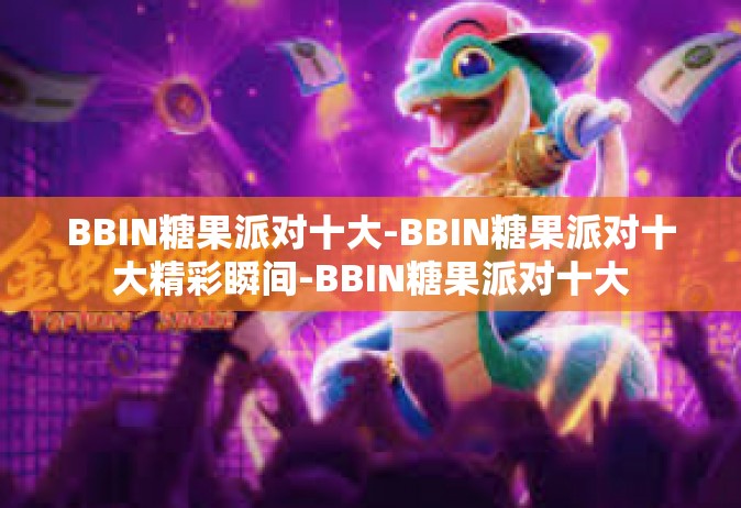 BBIN糖果派对十大-BBIN糖果派对十大精彩瞬间-BBIN糖果派对十大