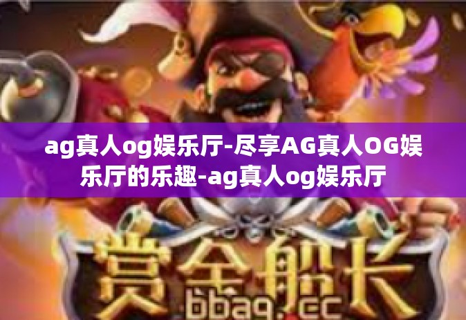 ag真人og娱乐厅-尽享AG真人OG娱乐厅的乐趣-ag真人og娱乐厅