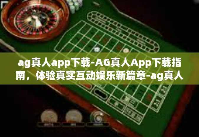 ag真人app下载-AG真人App下载指南，体验真实互动娱乐新篇章-ag真人app下载
