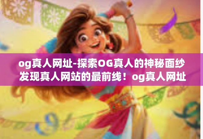 og真人网址-探索OG真人的神秘面纱 发现真人网站的最前线！og真人网址