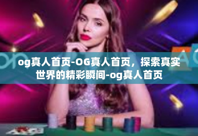 og真人首页-OG真人首页，探索真实世界的精彩瞬间-og真人首页