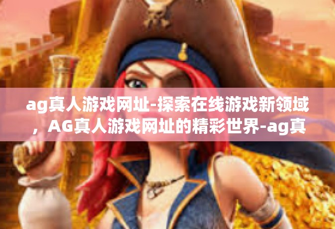 ag真人游戏网址-探索在线游戏新领域，AG真人游戏网址的精彩世界-ag真人游戏网址