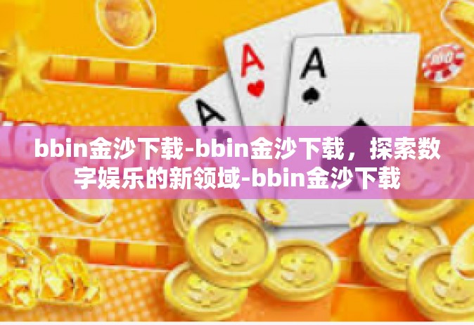 bbin金沙下载-bbin金沙下载，探索数字娱乐的新领域-bbin金沙下载