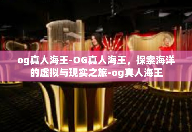 og真人海王-OG真人海王，探索海洋的虚拟与现实之旅-og真人海王
