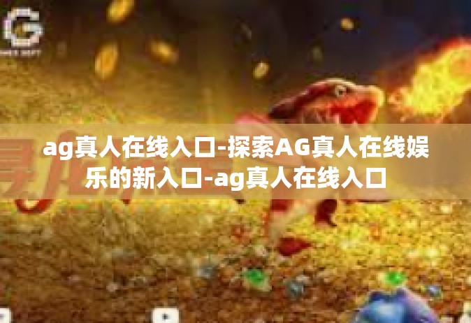 ag真人在线入口-探索AG真人在线娱乐的新入口-ag真人在线入口