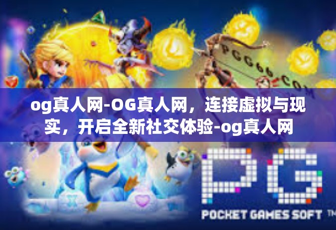 og真人网-OG真人网，连接虚拟与现实，开启全新社交体验-og真人网
