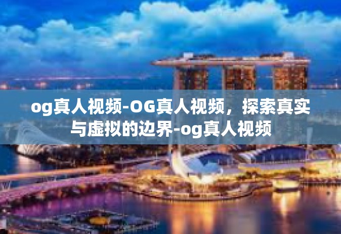 og真人视频-OG真人视频，探索真实与虚拟的边界-og真人视频