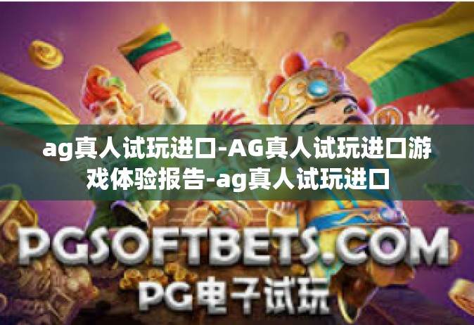 ag真人试玩进口-AG真人试玩进口游戏体验报告-ag真人试玩进口