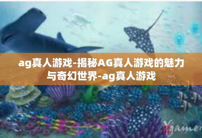 ag真人游戏-揭秘AG真人游戏的魅力与奇幻世界-ag真人游戏