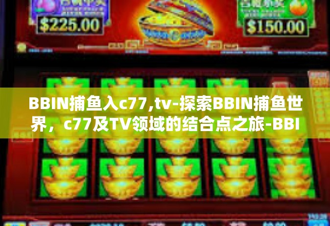 BBIN捕鱼入c77,tv-探索BBIN捕鱼世界，c77及TV领域的结合点之旅-BBIN捕鱼入c77,tv