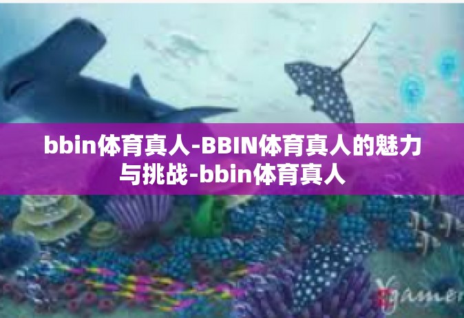 bbin体育真人-BBIN体育真人的魅力与挑战-bbin体育真人
