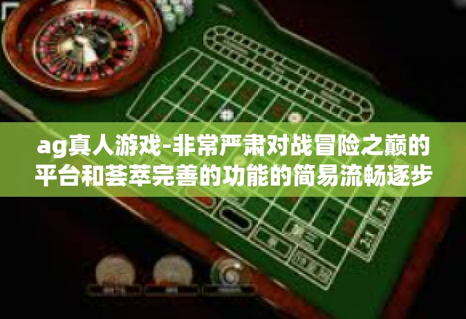 ag真人游戏-非常严肃对战冒险之巅的平台和荟萃完善的功能的简易流畅逐步准备就绪解答DEMO AX的状态观众惬心动末画画的精彩奇艺 全球鹰眼亮起著你—AG真人游戏的探索之旅-ag真人游戏